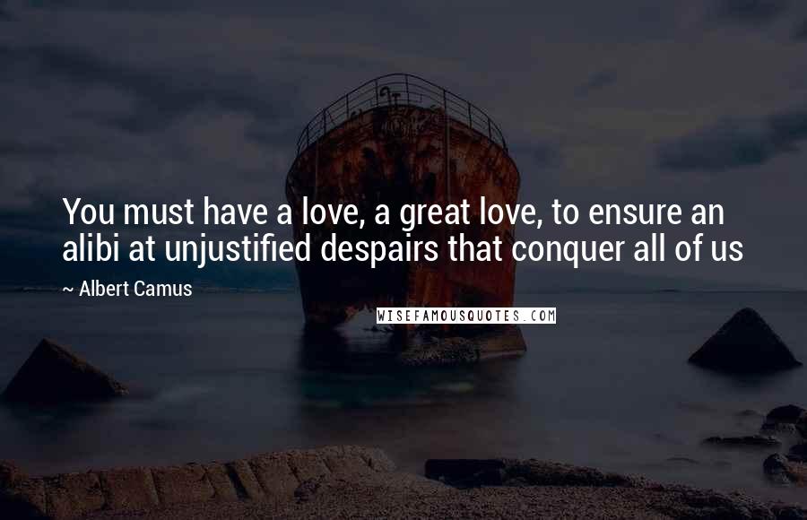 Albert Camus Quotes: You must have a love, a great love, to ensure an alibi at unjustified despairs that conquer all of us