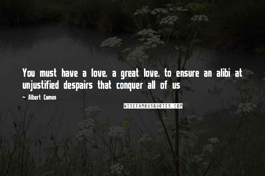 Albert Camus Quotes: You must have a love, a great love, to ensure an alibi at unjustified despairs that conquer all of us