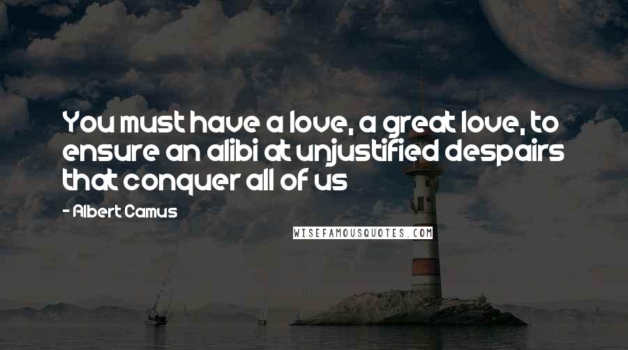 Albert Camus Quotes: You must have a love, a great love, to ensure an alibi at unjustified despairs that conquer all of us