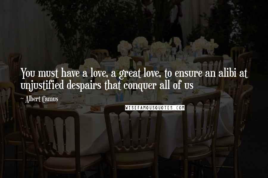 Albert Camus Quotes: You must have a love, a great love, to ensure an alibi at unjustified despairs that conquer all of us