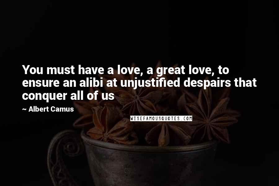 Albert Camus Quotes: You must have a love, a great love, to ensure an alibi at unjustified despairs that conquer all of us