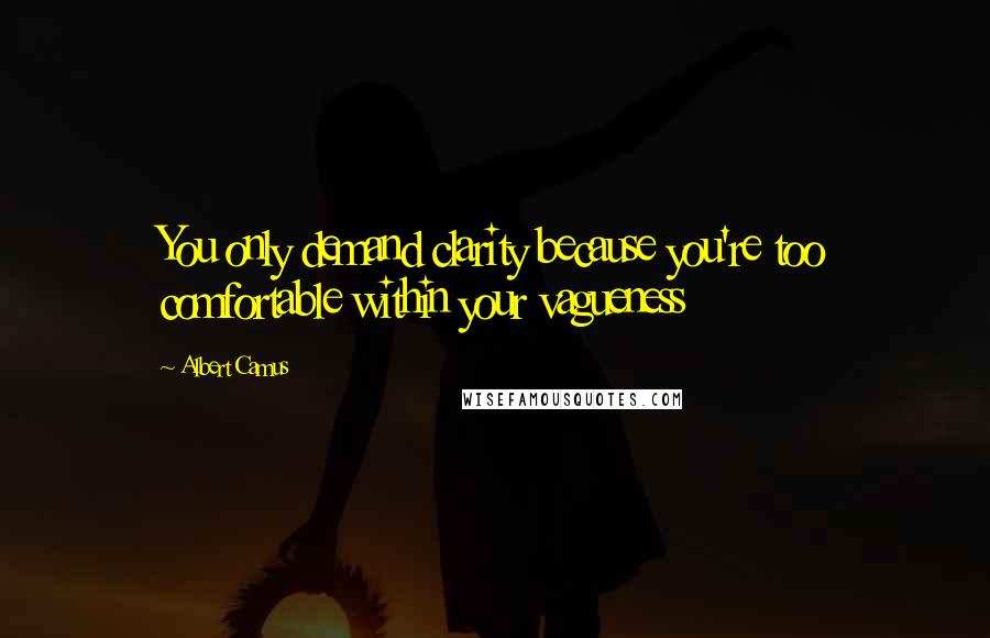 Albert Camus Quotes: You only demand clarity because you're too comfortable within your vagueness