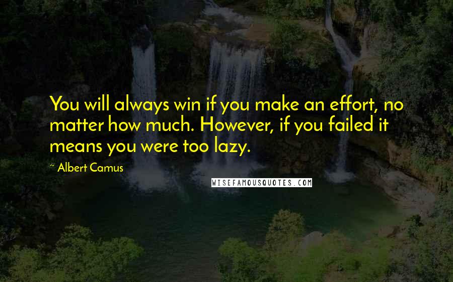 Albert Camus Quotes: You will always win if you make an effort, no matter how much. However, if you failed it means you were too lazy.