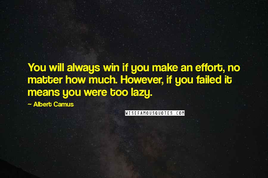 Albert Camus Quotes: You will always win if you make an effort, no matter how much. However, if you failed it means you were too lazy.
