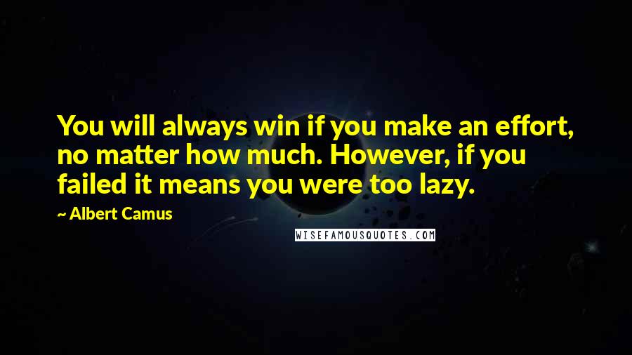 Albert Camus Quotes: You will always win if you make an effort, no matter how much. However, if you failed it means you were too lazy.