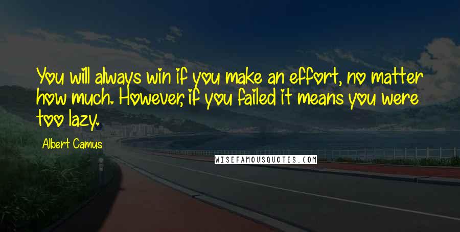 Albert Camus Quotes: You will always win if you make an effort, no matter how much. However, if you failed it means you were too lazy.