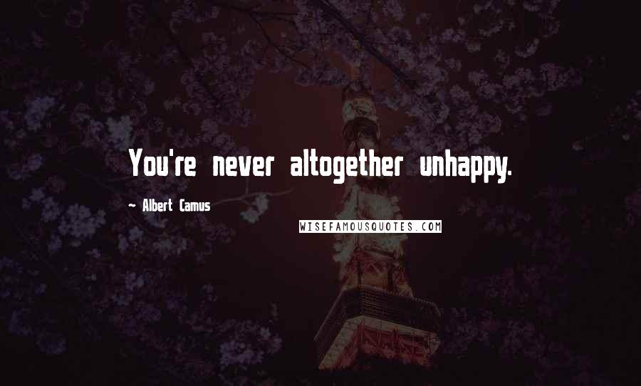 Albert Camus Quotes: You're never altogether unhappy.