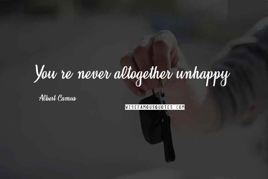 Albert Camus Quotes: You're never altogether unhappy.