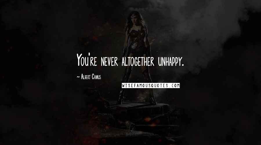 Albert Camus Quotes: You're never altogether unhappy.