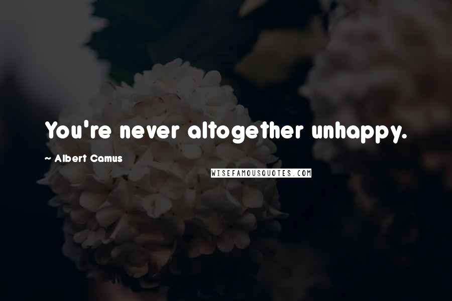 Albert Camus Quotes: You're never altogether unhappy.