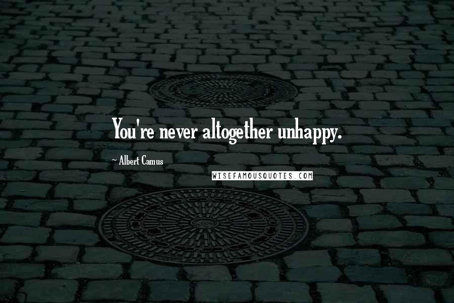 Albert Camus Quotes: You're never altogether unhappy.