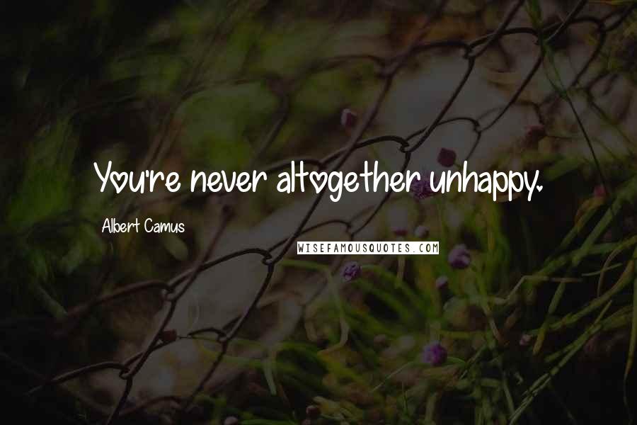Albert Camus Quotes: You're never altogether unhappy.