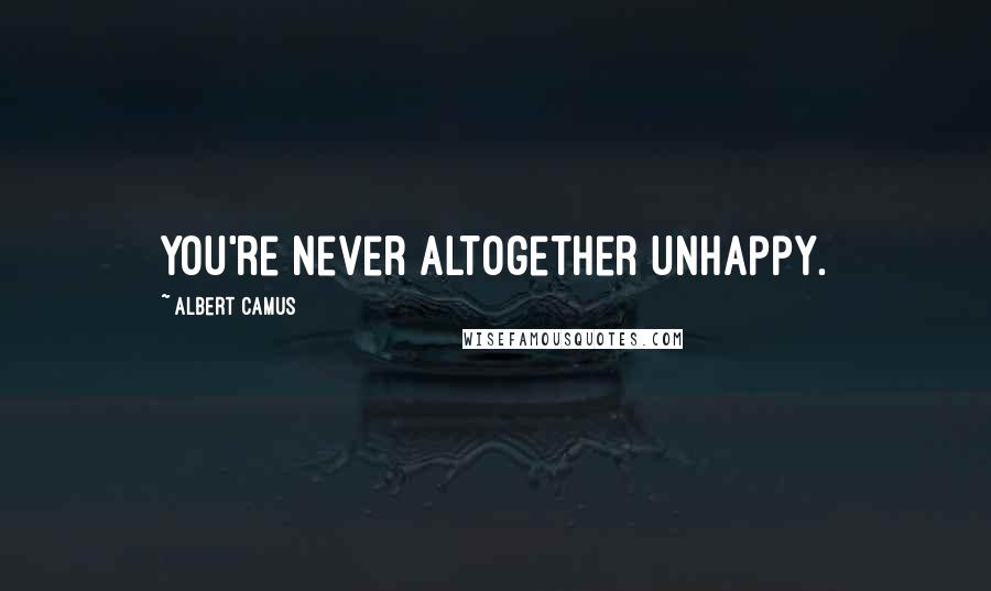 Albert Camus Quotes: You're never altogether unhappy.