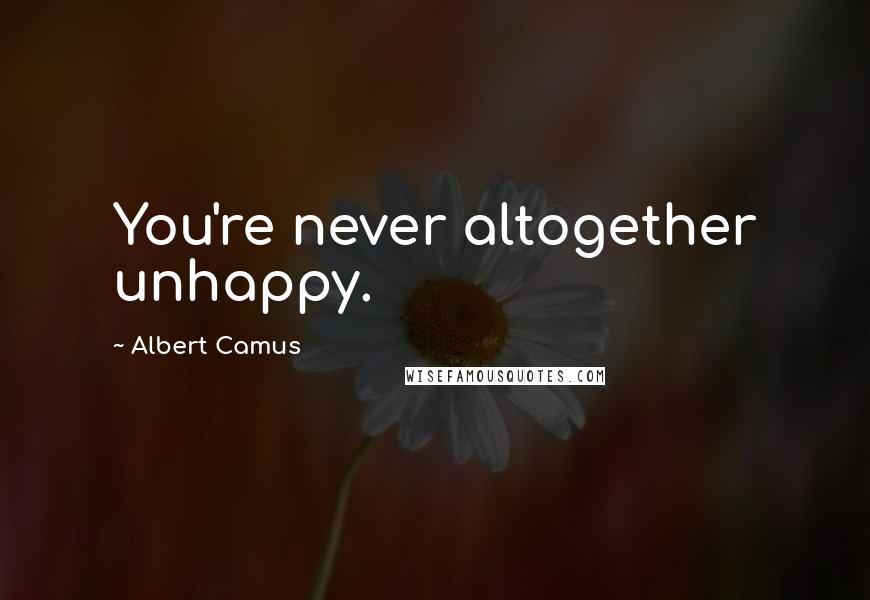 Albert Camus Quotes: You're never altogether unhappy.