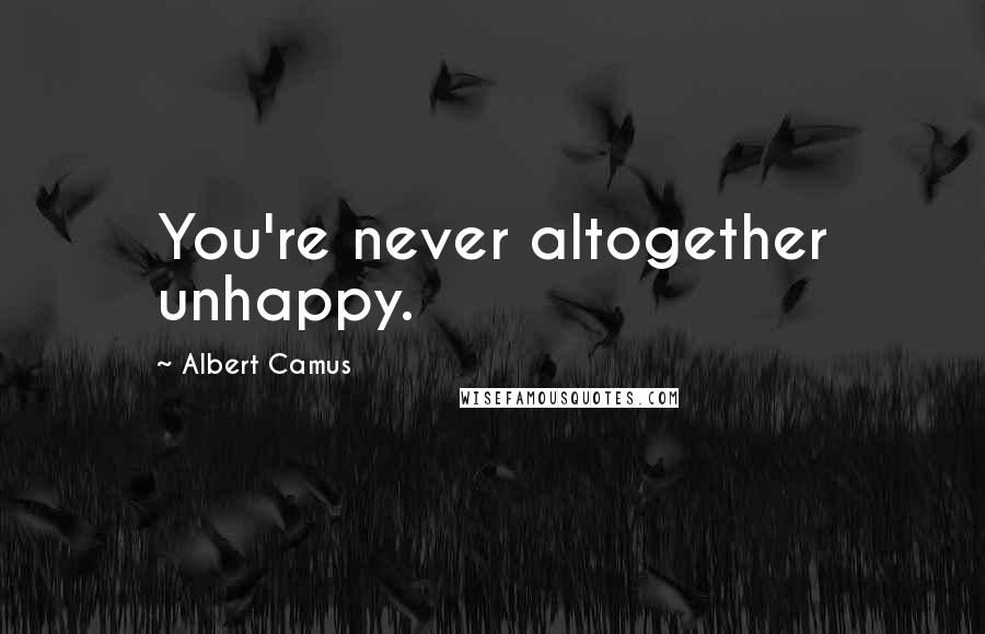 Albert Camus Quotes: You're never altogether unhappy.