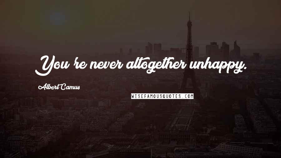 Albert Camus Quotes: You're never altogether unhappy.