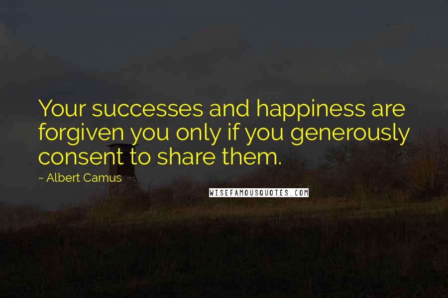 Albert Camus Quotes: Your successes and happiness are forgiven you only if you generously consent to share them.