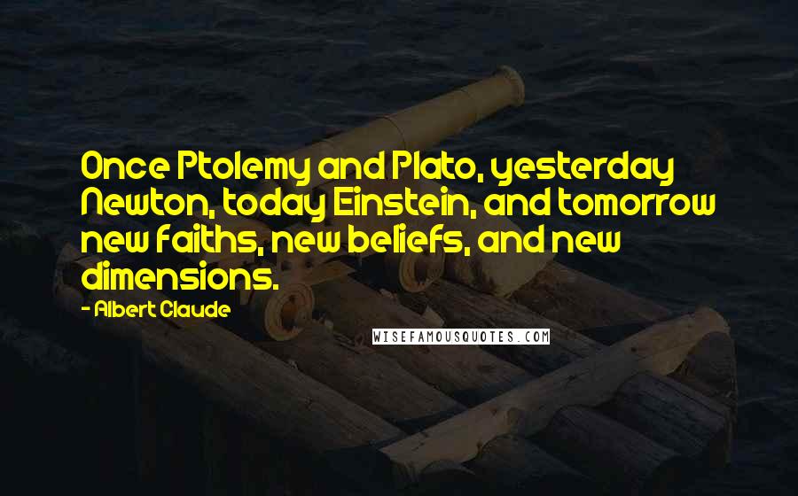 Albert Claude Quotes: Once Ptolemy and Plato, yesterday Newton, today Einstein, and tomorrow new faiths, new beliefs, and new dimensions.