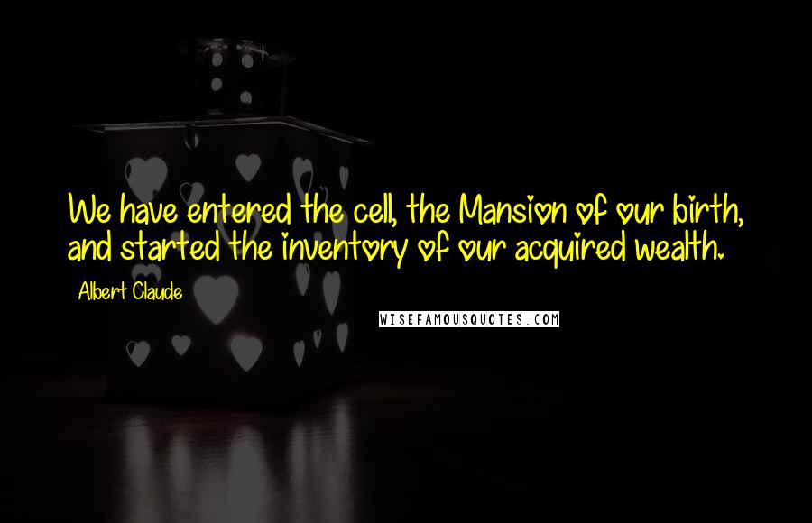 Albert Claude Quotes: We have entered the cell, the Mansion of our birth, and started the inventory of our acquired wealth.