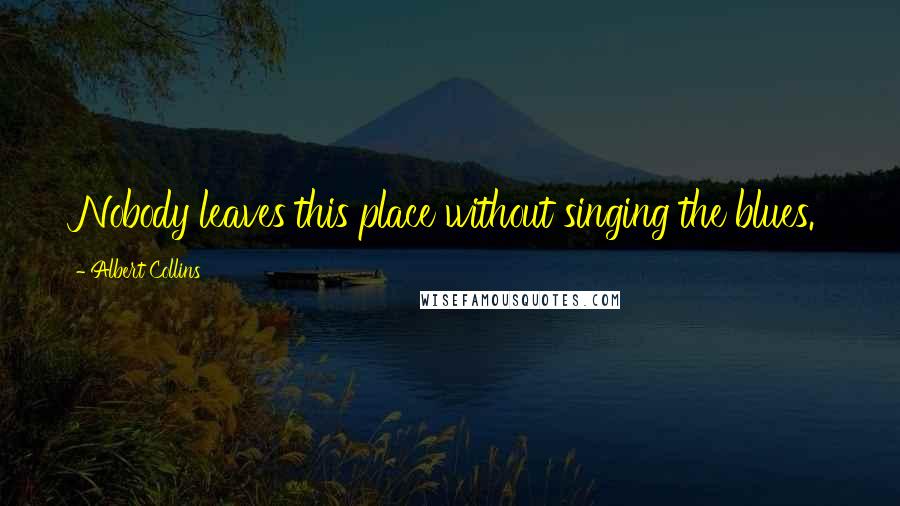 Albert Collins Quotes: Nobody leaves this place without singing the blues.