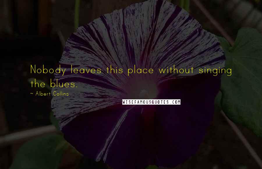 Albert Collins Quotes: Nobody leaves this place without singing the blues.