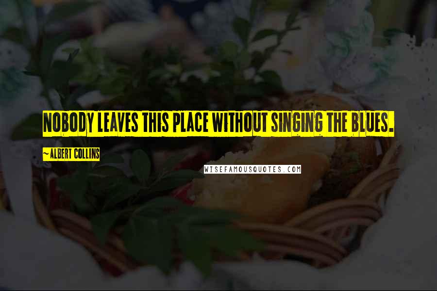 Albert Collins Quotes: Nobody leaves this place without singing the blues.