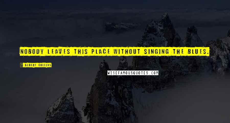 Albert Collins Quotes: Nobody leaves this place without singing the blues.