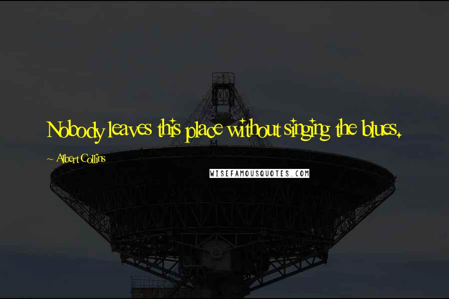 Albert Collins Quotes: Nobody leaves this place without singing the blues.