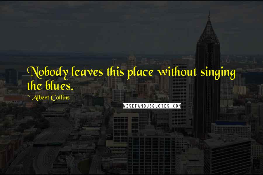 Albert Collins Quotes: Nobody leaves this place without singing the blues.