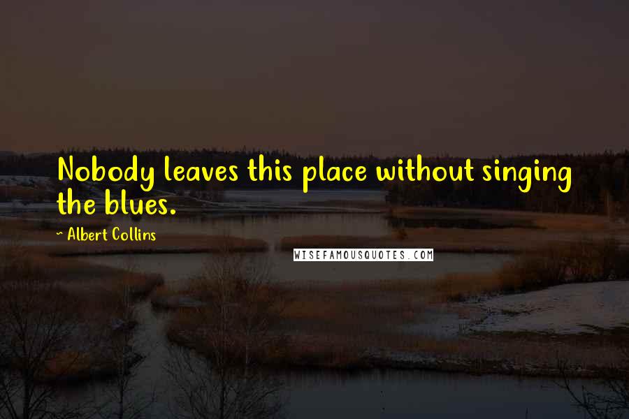 Albert Collins Quotes: Nobody leaves this place without singing the blues.