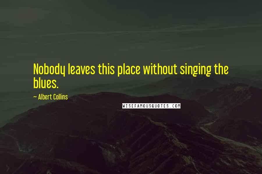 Albert Collins Quotes: Nobody leaves this place without singing the blues.