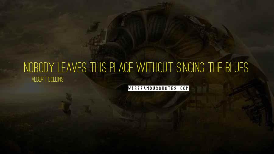 Albert Collins Quotes: Nobody leaves this place without singing the blues.