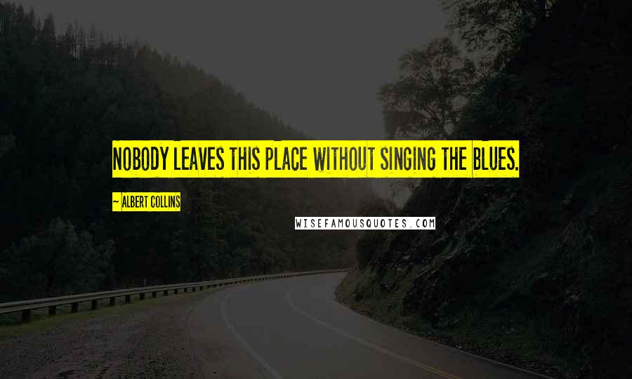 Albert Collins Quotes: Nobody leaves this place without singing the blues.