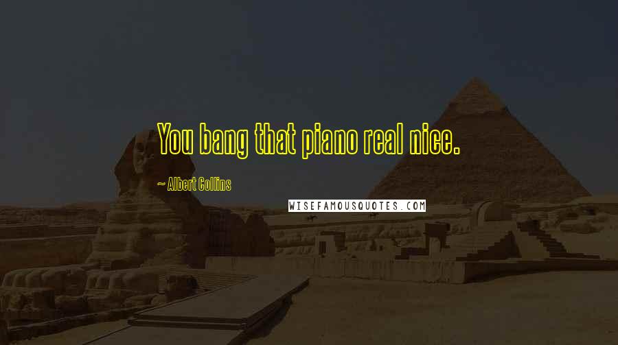 Albert Collins Quotes: You bang that piano real nice.
