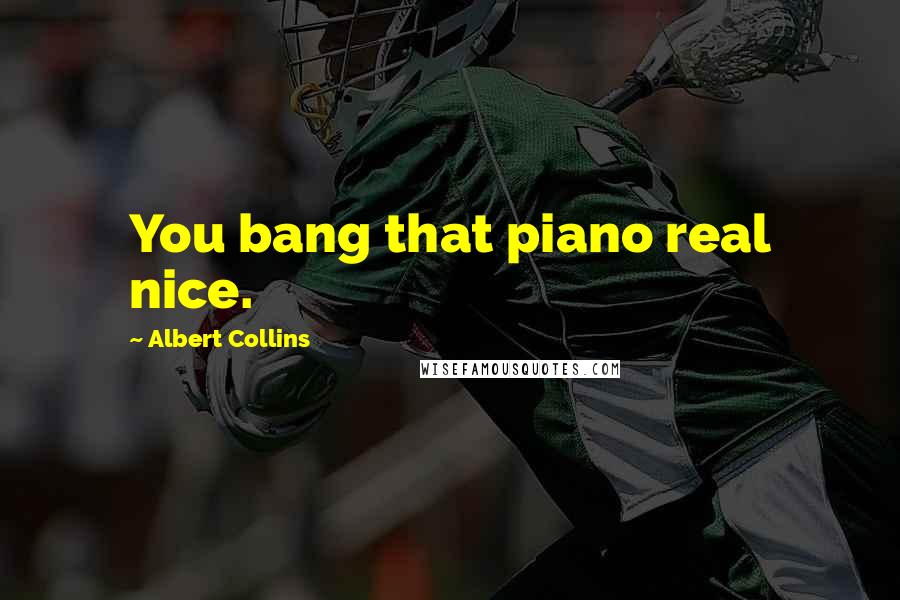 Albert Collins Quotes: You bang that piano real nice.