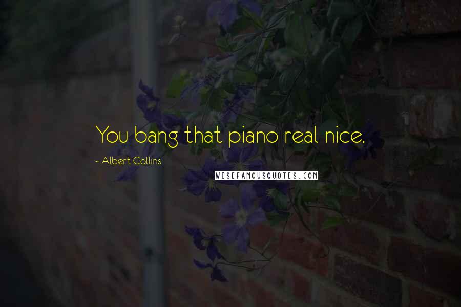 Albert Collins Quotes: You bang that piano real nice.