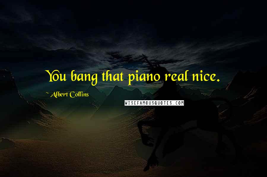 Albert Collins Quotes: You bang that piano real nice.