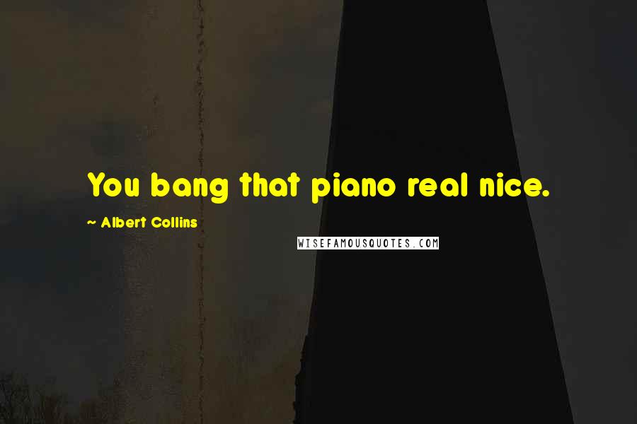 Albert Collins Quotes: You bang that piano real nice.