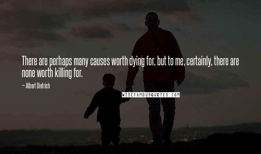 Albert Dietrich Quotes: There are perhaps many causes worth dying for, but to me, certainly, there are none worth killing for.