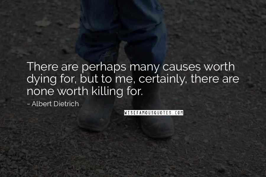 Albert Dietrich Quotes: There are perhaps many causes worth dying for, but to me, certainly, there are none worth killing for.