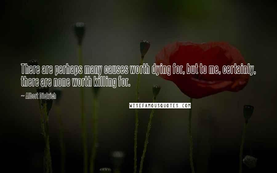 Albert Dietrich Quotes: There are perhaps many causes worth dying for, but to me, certainly, there are none worth killing for.