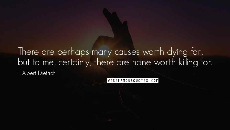 Albert Dietrich Quotes: There are perhaps many causes worth dying for, but to me, certainly, there are none worth killing for.