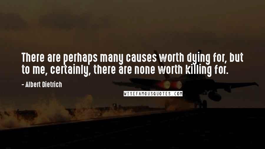 Albert Dietrich Quotes: There are perhaps many causes worth dying for, but to me, certainly, there are none worth killing for.