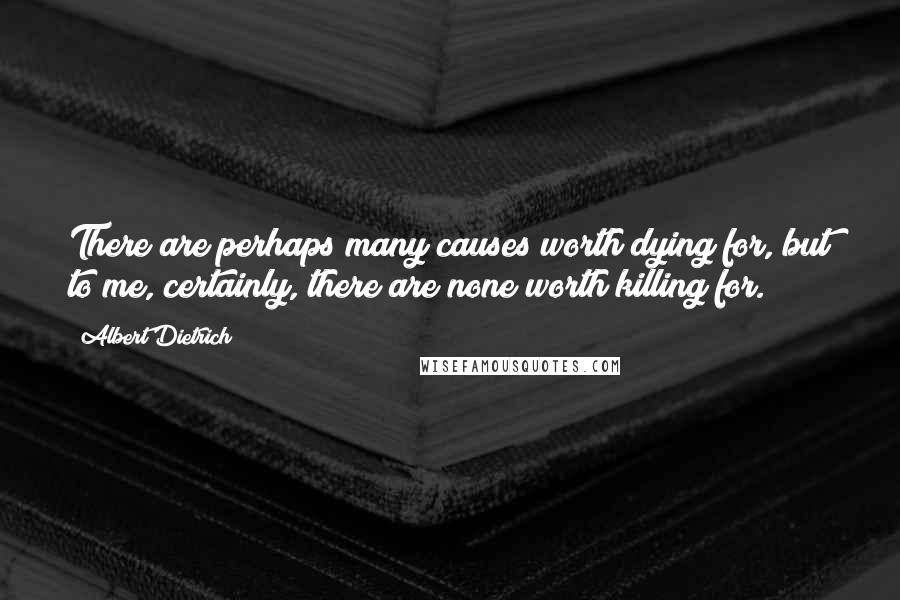 Albert Dietrich Quotes: There are perhaps many causes worth dying for, but to me, certainly, there are none worth killing for.