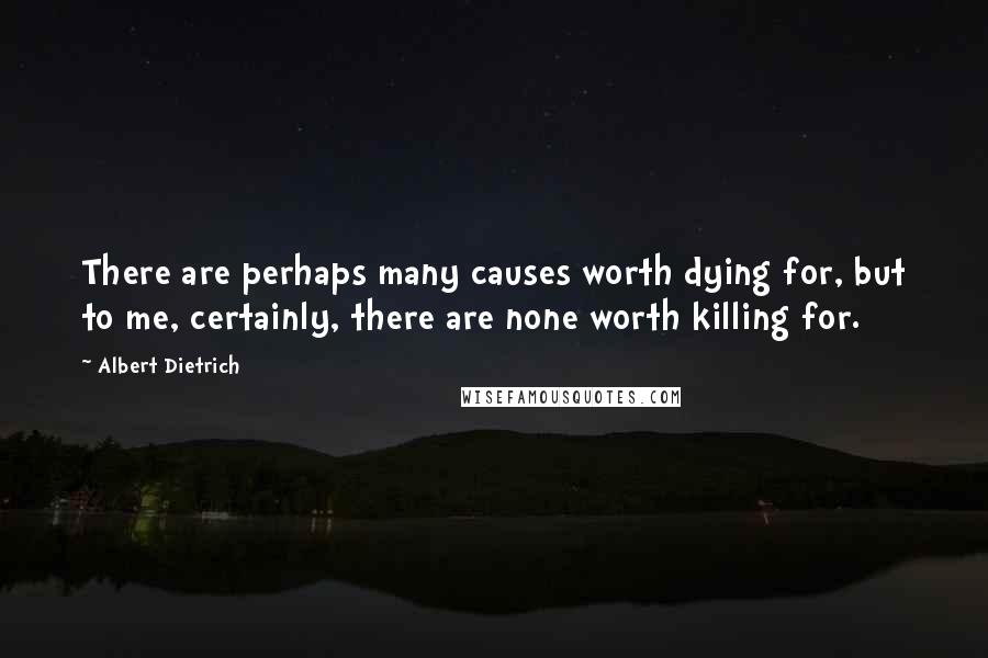 Albert Dietrich Quotes: There are perhaps many causes worth dying for, but to me, certainly, there are none worth killing for.