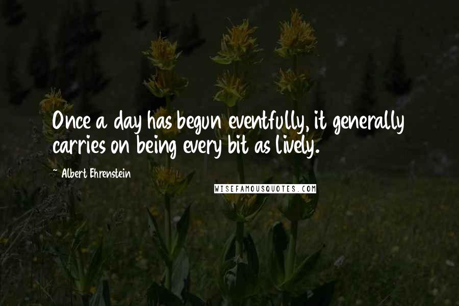 Albert Ehrenstein Quotes: Once a day has begun eventfully, it generally carries on being every bit as lively.