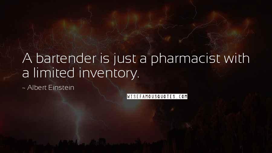 Albert Einstein Quotes: A bartender is just a pharmacist with a limited inventory.