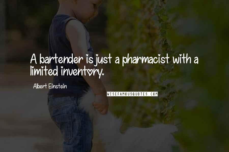 Albert Einstein Quotes: A bartender is just a pharmacist with a limited inventory.