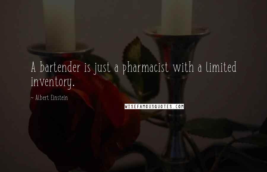 Albert Einstein Quotes: A bartender is just a pharmacist with a limited inventory.