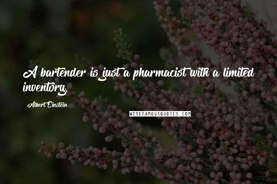 Albert Einstein Quotes: A bartender is just a pharmacist with a limited inventory.